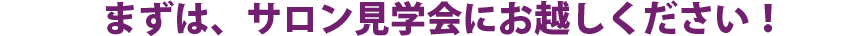 まずはサロン見学会にお越しください！